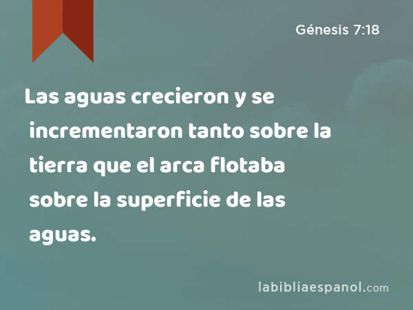 Las aguas crecieron y se incrementaron tanto sobre la tierra que el arca flotaba sobre la superficie de las aguas. - Génesis 7:18