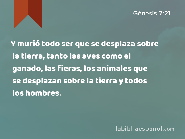 Y murió todo ser que se desplaza sobre la tierra, tanto las aves como el ganado, las fieras, los animales que se desplazan sobre la tierra y todos los hombres. - Génesis 7:21