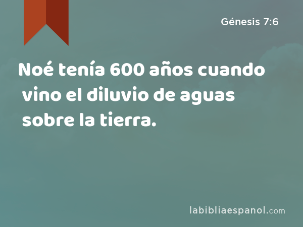 Noé tenía 600 años cuando vino el diluvio de aguas sobre la tierra. - Génesis 7:6