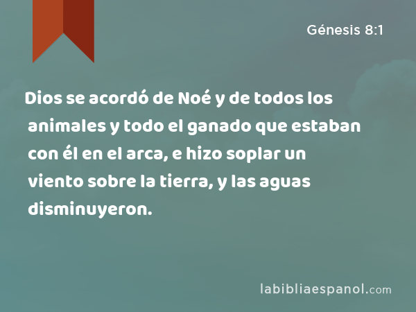 Dios se acordó de Noé y de todos los animales y todo el ganado que estaban con él en el arca, e hizo soplar un viento sobre la tierra, y las aguas disminuyeron. - Génesis 8:1