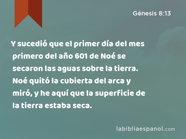 Y sucedió que el primer día del mes primero del año 601 de Noé se secaron las aguas sobre la tierra. Noé quitó la cubierta del arca y miró, y he aquí que la superficie de la tierra estaba seca. - Génesis 8:13