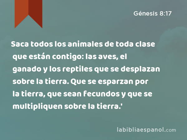 Saca todos los animales de toda clase que están contigo: las aves, el ganado y los reptiles que se desplazan sobre la tierra. Que se esparzan por la tierra, que sean fecundos y que se multipliquen sobre la tierra.' - Génesis 8:17