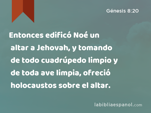 Entonces edificó Noé un altar a Jehovah, y tomando de todo cuadrúpedo limpio y de toda ave limpia, ofreció holocaustos sobre el altar. - Génesis 8:20