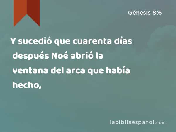 Y sucedió que cuarenta días después Noé abrió la ventana del arca que había hecho, - Génesis 8:6