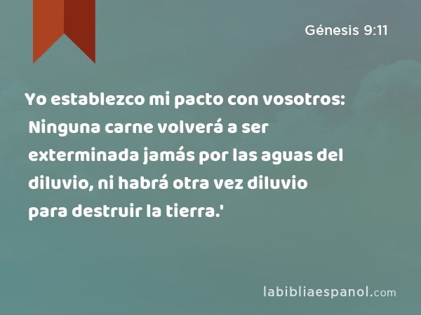 Yo establezco mi pacto con vosotros: Ninguna carne volverá a ser exterminada jamás por las aguas del diluvio, ni habrá otra vez diluvio para destruir la tierra.' - Génesis 9:11