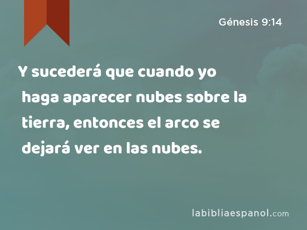 Y sucederá que cuando yo haga aparecer nubes sobre la tierra, entonces el arco se dejará ver en las nubes. - Génesis 9:14