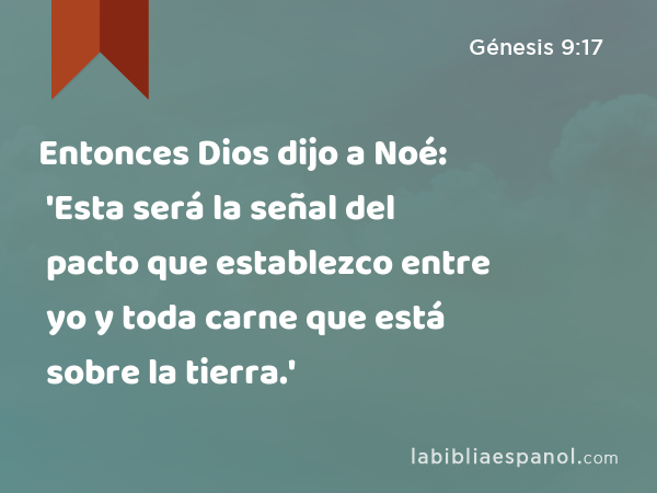 Entonces Dios dijo a Noé: 'Esta será la señal del pacto que establezco entre yo y toda carne que está sobre la tierra.' - Génesis 9:17