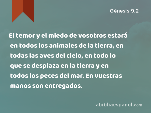 El temor y el miedo de vosotros estará en todos los animales de la tierra, en todas las aves del cielo, en todo lo que se desplaza en la tierra y en todos los peces del mar. En vuestras manos son entregados. - Génesis 9:2