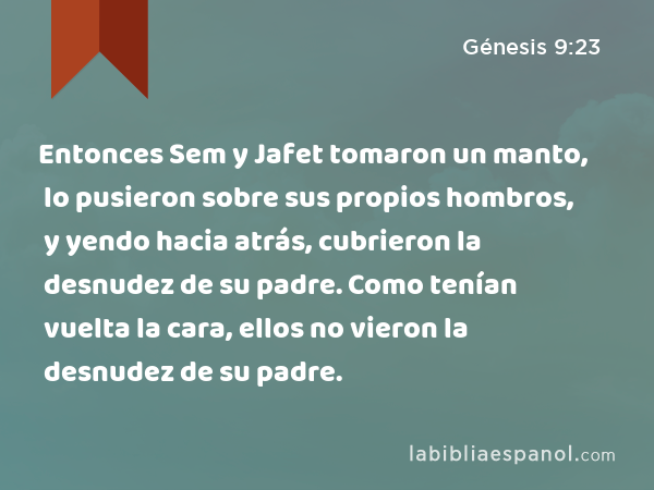 Entonces Sem y Jafet tomaron un manto, lo pusieron sobre sus propios hombros, y yendo hacia atrás, cubrieron la desnudez de su padre. Como tenían vuelta la cara, ellos no vieron la desnudez de su padre. - Génesis 9:23