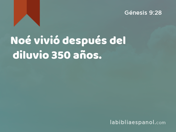 Noé vivió después del diluvio 350 años. - Génesis 9:28