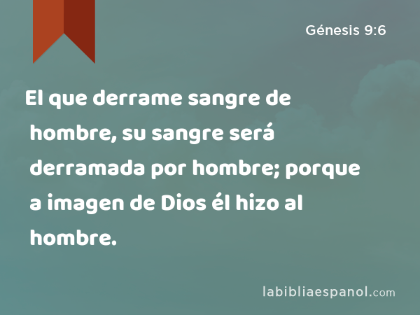 El que derrame sangre de hombre, su sangre será derramada por hombre; porque a imagen de Dios él hizo al hombre. - Génesis 9:6