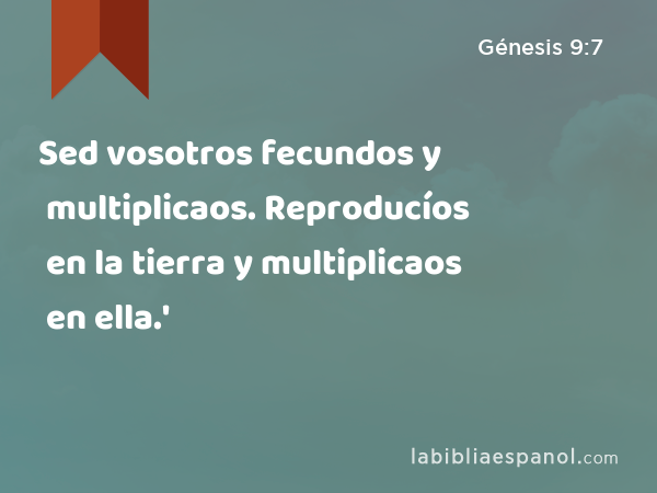 Sed vosotros fecundos y multiplicaos. Reproducíos en la tierra y multiplicaos en ella.' - Génesis 9:7