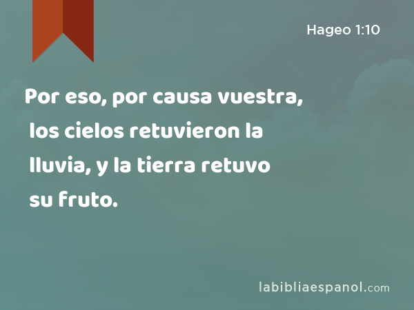 Por eso, por causa vuestra, los cielos retuvieron la lluvia, y la tierra retuvo su fruto. - Hageo 1:10