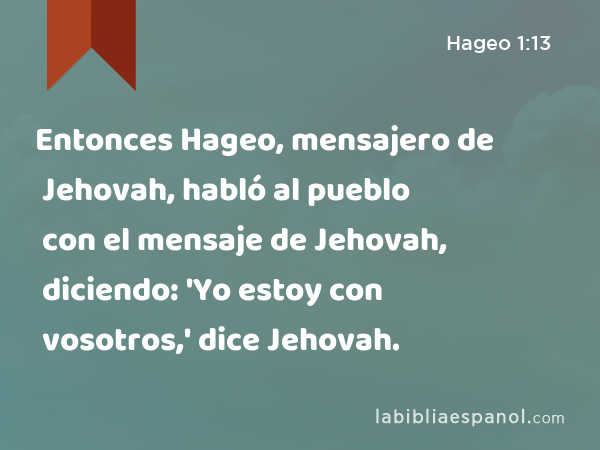 Entonces Hageo, mensajero de Jehovah, habló al pueblo con el mensaje de Jehovah, diciendo: 'Yo estoy con vosotros,' dice Jehovah. - Hageo 1:13