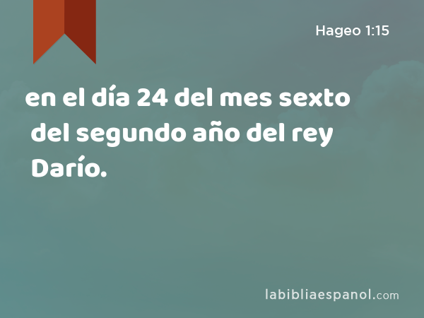 en el día 24 del mes sexto del segundo año del rey Darío. - Hageo 1:15