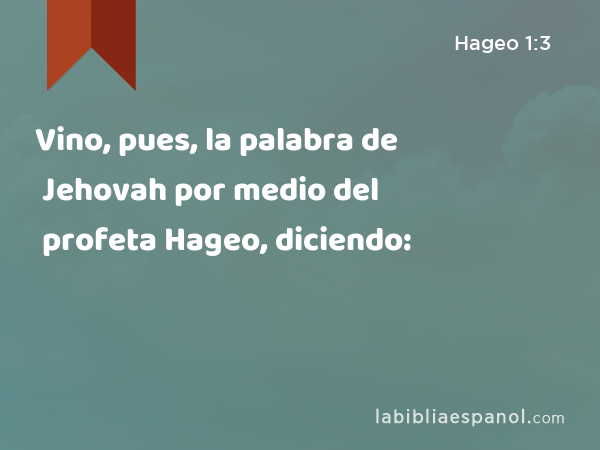 Vino, pues, la palabra de Jehovah por medio del profeta Hageo, diciendo: - Hageo 1:3