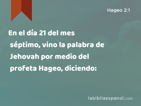 En el día 21 del mes séptimo, vino la palabra de Jehovah por medio del profeta Hageo, diciendo: - Hageo 2:1