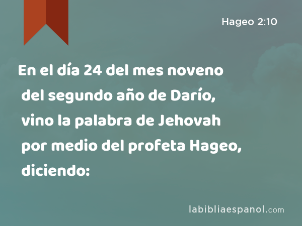 En el día 24 del mes noveno del segundo año de Darío, vino la palabra de Jehovah por medio del profeta Hageo, diciendo: - Hageo 2:10