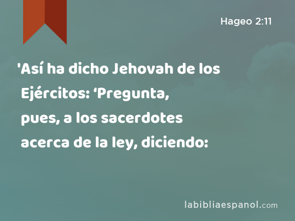 'Así ha dicho Jehovah de los Ejércitos: ‘Pregunta, pues, a los sacerdotes acerca de la ley, diciendo: - Hageo 2:11