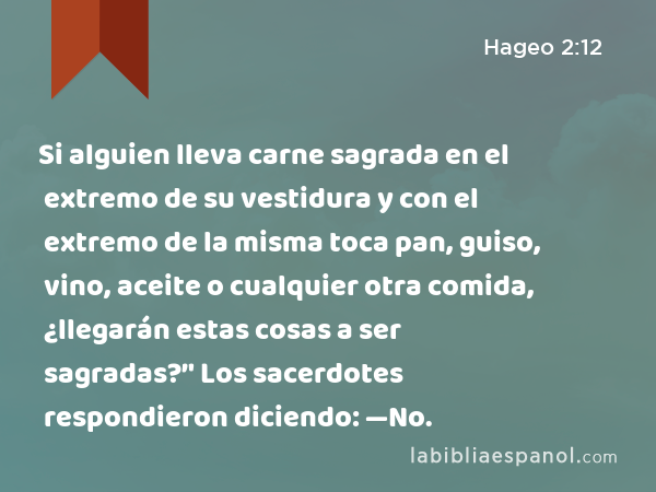 Si alguien lleva carne sagrada en el extremo de su vestidura y con el extremo de la misma toca pan, guiso, vino, aceite o cualquier otra comida, ¿llegarán estas cosas a ser sagradas?’' Los sacerdotes respondieron diciendo: —No. - Hageo 2:12