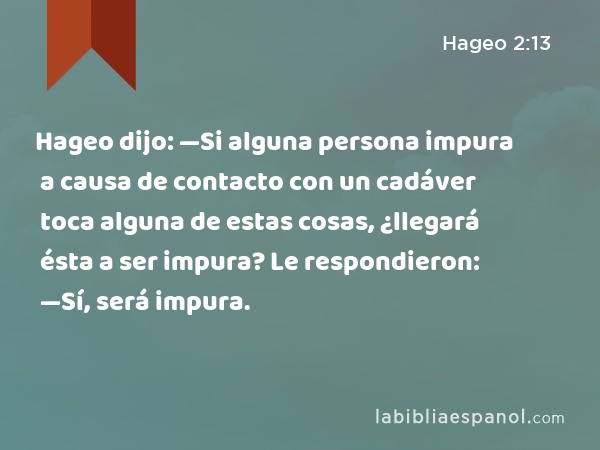 Hageo dijo: —Si alguna persona impura a causa de contacto con un cadáver toca alguna de estas cosas, ¿llegará ésta a ser impura? Le respondieron: —Sí, será impura. - Hageo 2:13