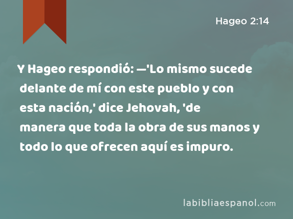 Y Hageo respondió: —'Lo mismo sucede delante de mí con este pueblo y con esta nación,' dice Jehovah, 'de manera que toda la obra de sus manos y todo lo que ofrecen aquí es impuro. - Hageo 2:14