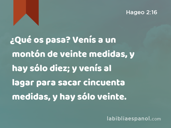 ¿Qué os pasa? Venís a un montón de veinte medidas, y hay sólo diez; y venís al lagar para sacar cincuenta medidas, y hay sólo veinte. - Hageo 2:16