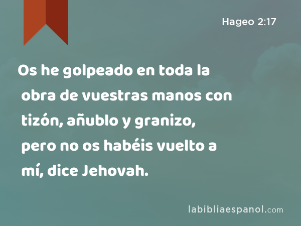 Os he golpeado en toda la obra de vuestras manos con tizón, añublo y granizo, pero no os habéis vuelto a mí, dice Jehovah. - Hageo 2:17