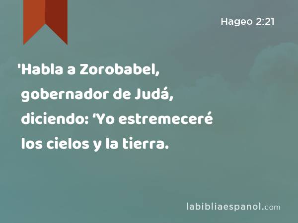 'Habla a Zorobabel, gobernador de Judá, diciendo: ‘Yo estremeceré los cielos y la tierra. - Hageo 2:21