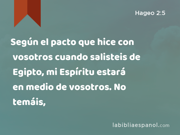 Según el pacto que hice con vosotros cuando salisteis de Egipto, mi Espíritu estará en medio de vosotros. No temáis, - Hageo 2:5