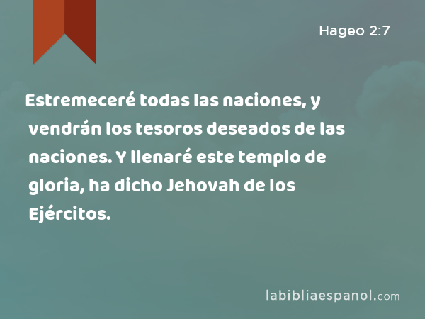 Estremeceré todas las naciones, y vendrán los tesoros deseados de las naciones. Y llenaré este templo de gloria, ha dicho Jehovah de los Ejércitos. - Hageo 2:7