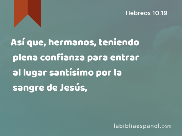 Así que, hermanos, teniendo plena confianza para entrar al lugar santísimo por la sangre de Jesús, - Hebreos 10:19