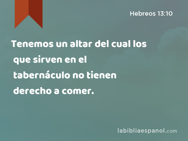 Tenemos un altar del cual los que sirven en el tabernáculo no tienen derecho a comer. - Hebreos 13:10