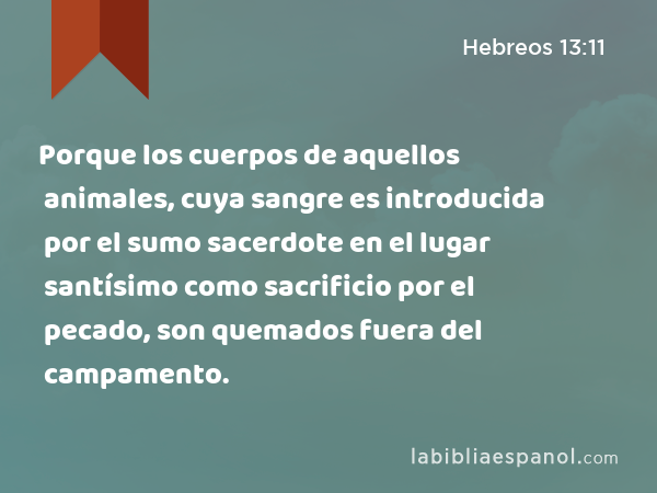 Porque los cuerpos de aquellos animales, cuya sangre es introducida por el sumo sacerdote en el lugar santísimo como sacrificio por el pecado, son quemados fuera del campamento. - Hebreos 13:11