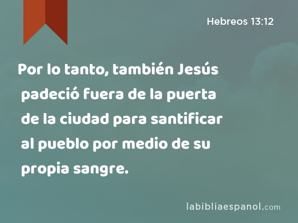 Por lo tanto, también Jesús padeció fuera de la puerta de la ciudad para santificar al pueblo por medio de su propia sangre. - Hebreos 13:12