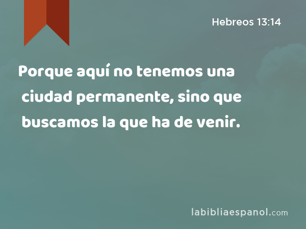 Porque aquí no tenemos una ciudad permanente, sino que buscamos la que ha de venir. - Hebreos 13:14