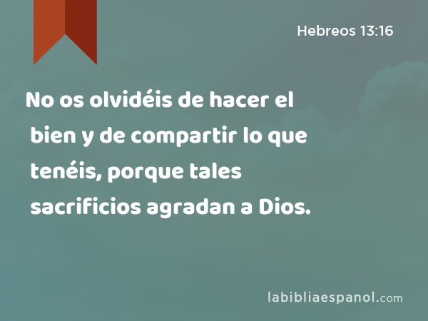 No os olvidéis de hacer el bien y de compartir lo que tenéis, porque tales sacrificios agradan a Dios. - Hebreos 13:16