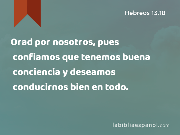 Orad por nosotros, pues confiamos que tenemos buena conciencia y deseamos conducirnos bien en todo. - Hebreos 13:18