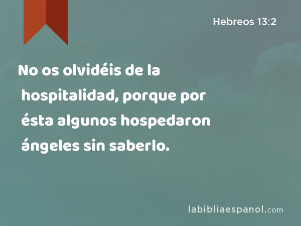 No os olvidéis de la hospitalidad, porque por ésta algunos hospedaron ángeles sin saberlo. - Hebreos 13:2