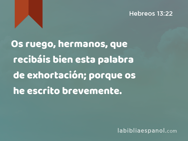 Os ruego, hermanos, que recibáis bien esta palabra de exhortación; porque os he escrito brevemente. - Hebreos 13:22