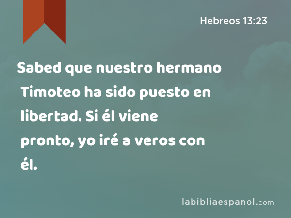 Sabed que nuestro hermano Timoteo ha sido puesto en libertad. Si él viene pronto, yo iré a veros con él. - Hebreos 13:23