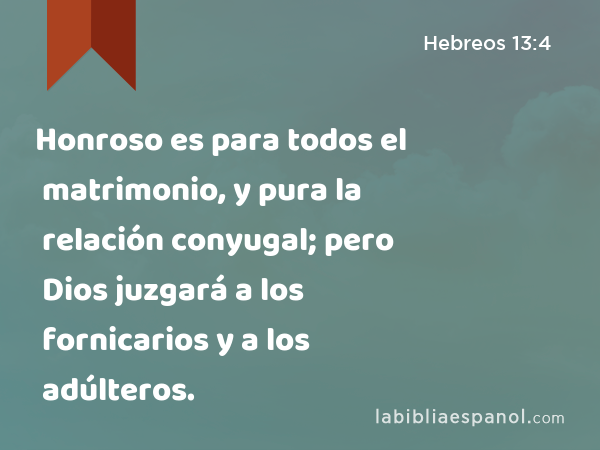 Honroso es para todos el matrimonio, y pura la relación conyugal; pero Dios juzgará a los fornicarios y a los adúlteros. - Hebreos 13:4