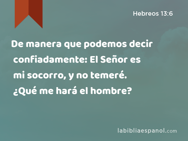 De manera que podemos decir confiadamente: El Señor es mi socorro, y no temeré. ¿Qué me hará el hombre? - Hebreos 13:6