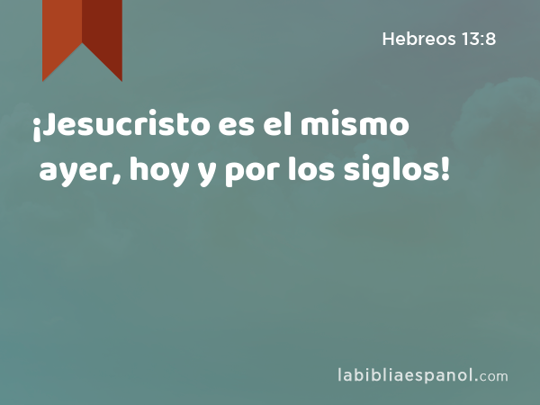 ¡Jesucristo es el mismo ayer, hoy y por los siglos! - Hebreos 13:8