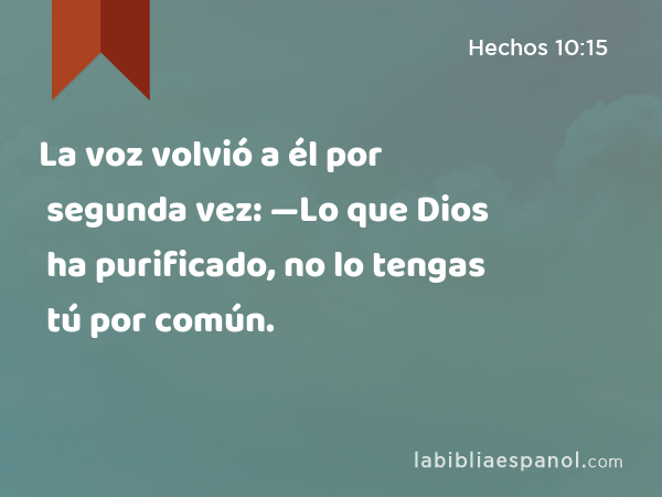 La voz volvió a él por segunda vez: —Lo que Dios ha purificado, no lo tengas tú por común. - Hechos 10:15