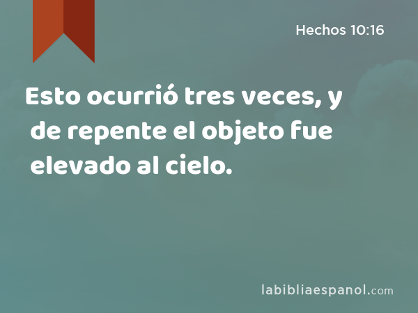 Esto ocurrió tres veces, y de repente el objeto fue elevado al cielo. - Hechos 10:16