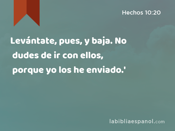 Levántate, pues, y baja. No dudes de ir con ellos, porque yo los he enviado.' - Hechos 10:20