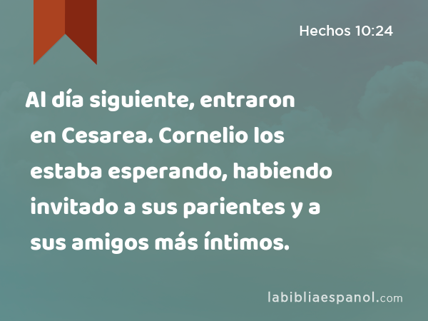 Al día siguiente, entraron en Cesarea. Cornelio los estaba esperando, habiendo invitado a sus parientes y a sus amigos más íntimos. - Hechos 10:24