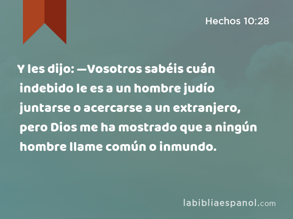 Y les dijo: —Vosotros sabéis cuán indebido le es a un hombre judío juntarse o acercarse a un extranjero, pero Dios me ha mostrado que a ningún hombre llame común o inmundo. - Hechos 10:28