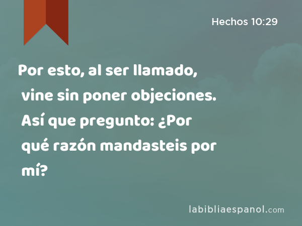 Por esto, al ser llamado, vine sin poner objeciones. Así que pregunto: ¿Por qué razón mandasteis por mí? - Hechos 10:29